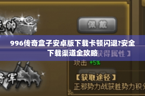 996传奇盒子安卓版下载卡顿闪退?安全下载渠道全攻略