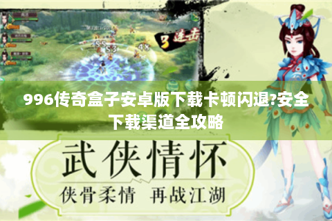 996传奇盒子安卓版下载卡顿闪退?安全下载渠道全攻略