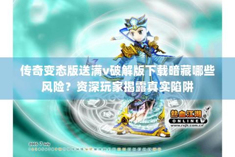 传奇变态版送满v破解版下载暗藏哪些风险？资深玩家揭露真实陷阱