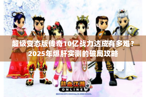 超级变态版传奇10亿战力达成有多难？2025年爆肝实测的破局攻略