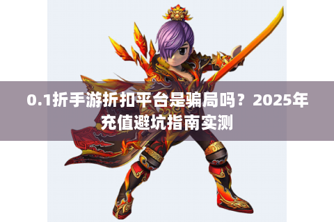0.1折手游折扣平台是骗局吗？2025年充值避坑指南实测