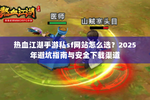 热血江湖手游私sf网站怎么选？2025年避坑指南与安全下载渠道