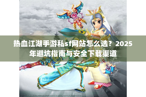 热血江湖手游私sf网站怎么选？2025年避坑指南与安全下载渠道