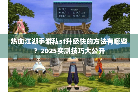 热血江湖手游私sf升级快的方法有哪些？2025实测技巧大公开