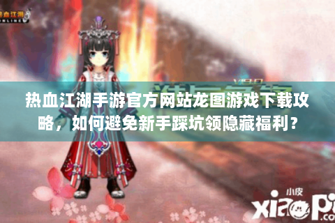 热血江湖手游官方网站龙图游戏下载攻略，如何避免新手踩坑领隐藏福利？