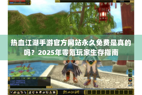 热血江湖手游官方网站永久免费是真的吗？2025年零氪玩家生存指南