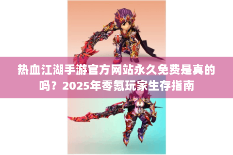热血江湖手游官方网站永久免费是真的吗？2025年零氪玩家生存指南