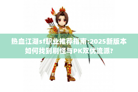 热血江湖sf职业推荐指南:2025新版本如何找到刷怪与PK双优流派?