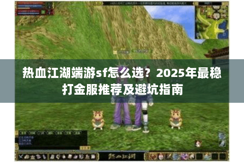 热血江湖端游sf怎么选？2025年最稳打金服推荐及避坑指南