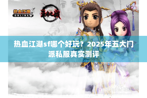 热血江湖sf哪个好玩？2025年五大门派私服真实测评