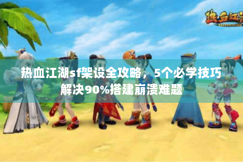 热血江湖sf架设全攻略，5个必学技巧解决90%搭建崩溃难题
