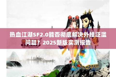 热血江湖SF2.0能否彻底解决外挂泛滥问题？2025新版实测报告