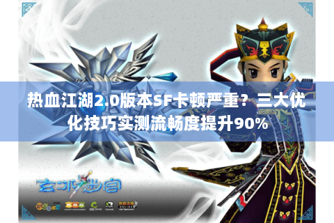 热血江湖2.0版本SF卡顿严重？三大优化技巧实测流畅度提升90%
