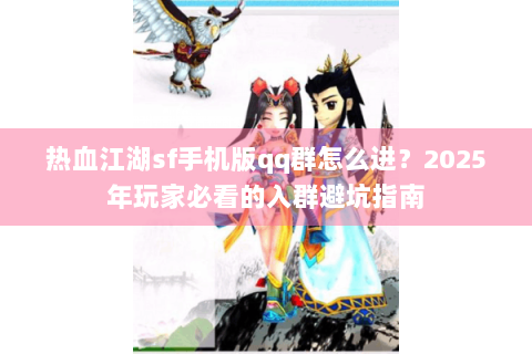 热血江湖sf手机版qq群怎么进？2025年玩家必看的入群避坑指南
