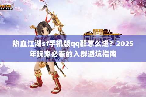 热血江湖sf手机版qq群怎么进？2025年玩家必看的入群避坑指南