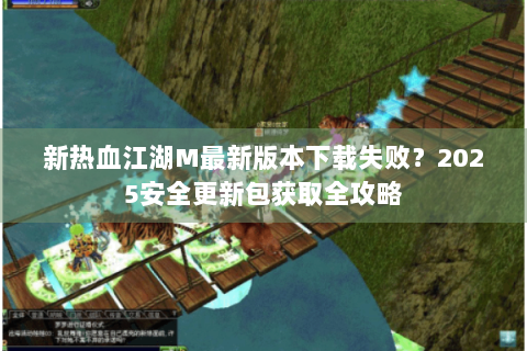 新热血江湖M最新版本下载失败？2025安全更新包获取全攻略