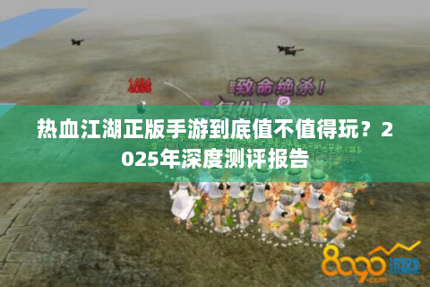 热血江湖正版手游到底值不值得玩？2025年深度测评报告