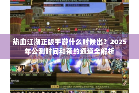 热血江湖正版手游什么时候出？2025年公测时间和预约通道全解析