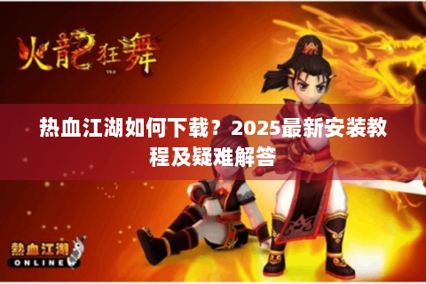 热血江湖如何下载？2025最新安装教程及疑难解答