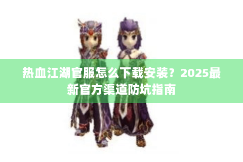 热血江湖官服怎么下载安装？2025最新官方渠道防坑指南