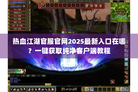 热血江湖官服官网2025最新入口在哪？一键获取纯净客户端教程
