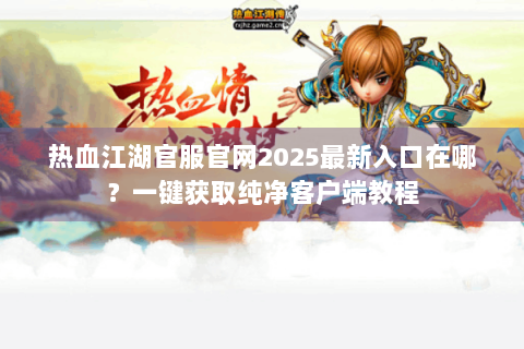 热血江湖官服官网2025最新入口在哪？一键获取纯净客户端教程