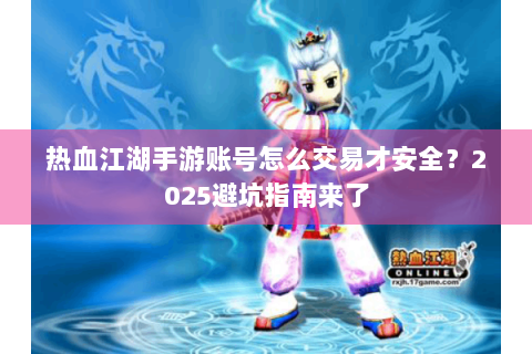 热血江湖手游账号怎么交易才安全？2025避坑指南来了