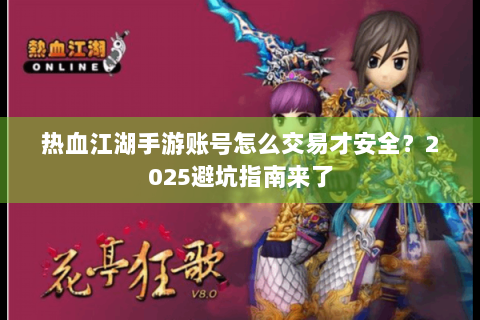 热血江湖手游账号怎么交易才安全？2025避坑指南来了
