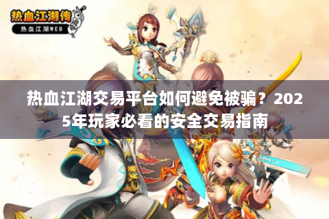 热血江湖交易平台如何避免被骗？2025年玩家必看的安全交易指南