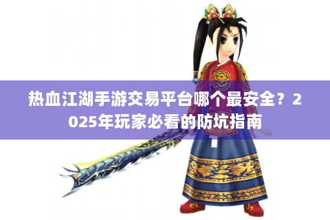 热血江湖手游交易平台哪个最安全？2025年玩家必看的防坑指南