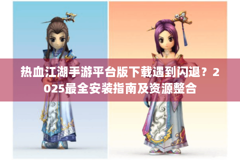 热血江湖手游平台版下载遇到闪退？2025最全安装指南及资源整合