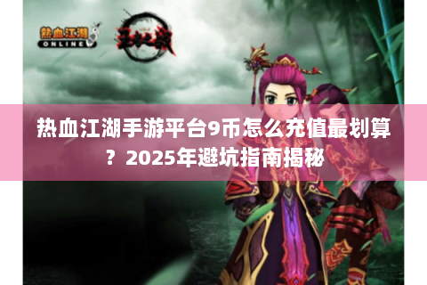 热血江湖手游平台9币怎么充值最划算？2025年避坑指南揭秘