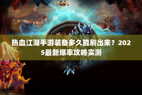 热血江湖手游装备多久能刷出来？2025最新爆率攻略实测