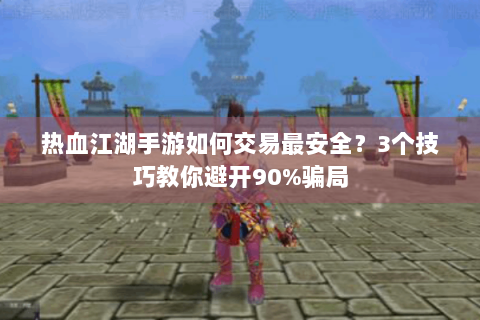 热血江湖手游如何交易最安全？3个技巧教你避开90%骗局