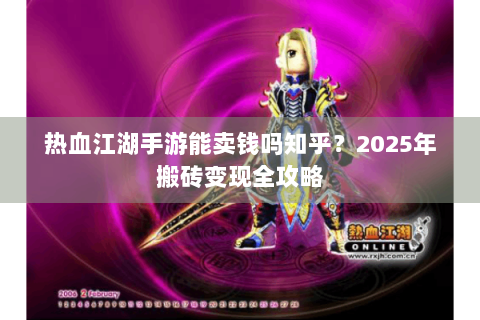 热血江湖手游能卖钱吗知乎？2025年搬砖变现全攻略