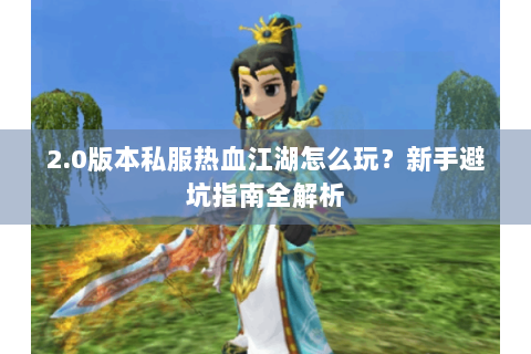 2.0版本私服热血江湖怎么玩？新手避坑指南全解析
