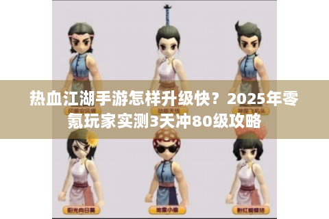 热血江湖手游怎样升级快？2025年零氪玩家实测3天冲80级攻略