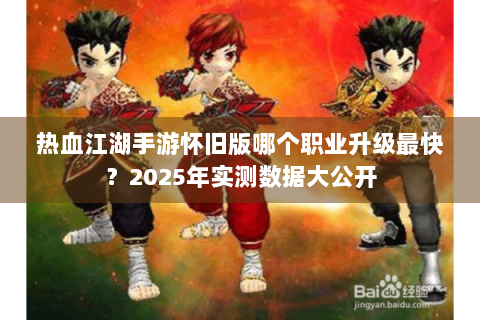热血江湖手游怀旧版哪个职业升级最快？2025年实测数据大公开