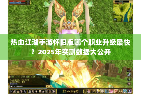 热血江湖手游怀旧版哪个职业升级最快？2025年实测数据大公开