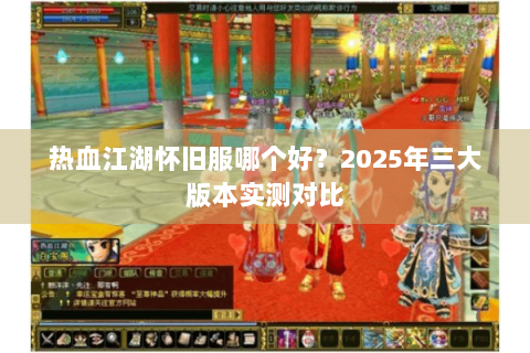 热血江湖怀旧服哪个好？2025年三大版本实测对比