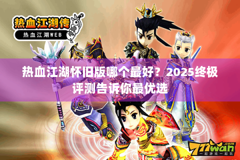 热血江湖怀旧版哪个最好？2025终极评测告诉你最优选