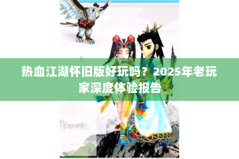 热血江湖怀旧版好玩吗？2025年老玩家深度体验报告