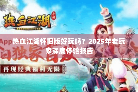 热血江湖怀旧版好玩吗？2025年老玩家深度体验报告
