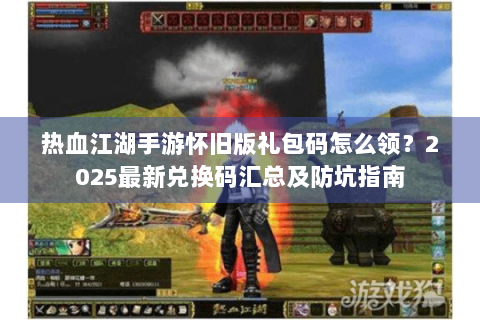 热血江湖手游怀旧版礼包码怎么领？2025最新兑换码汇总及防坑指南