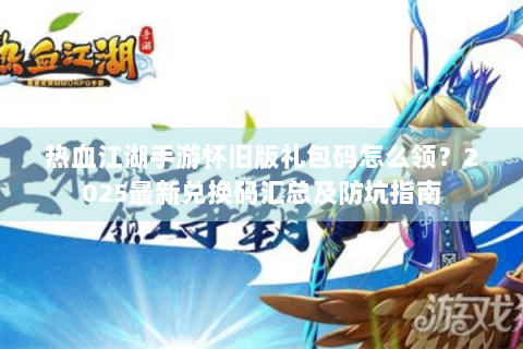 热血江湖手游怀旧版礼包码怎么领？2025最新兑换码汇总及防坑指南