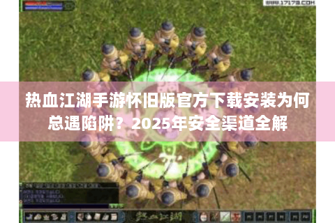 热血江湖手游怀旧版官方下载安装为何总遇陷阱？2025年安全渠道全解