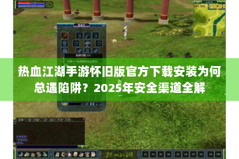 热血江湖手游怀旧版官方下载安装为何总遇陷阱？2025年安全渠道全解