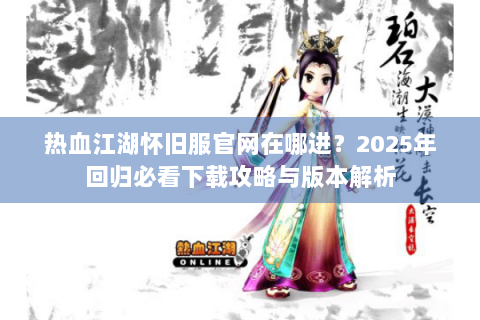 热血江湖怀旧服官网在哪进？2025年回归必看下载攻略与版本解析