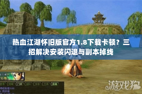 热血江湖怀旧版官方1.8下载卡顿？三招解决安装闪退与副本掉线