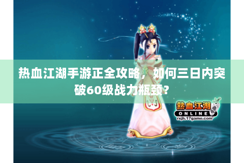热血江湖手游正全攻略，如何三日内突破60级战力瓶颈？
